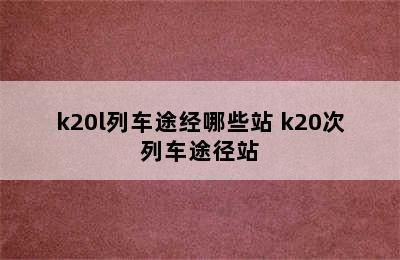 k20l列车途经哪些站 k20次列车途径站